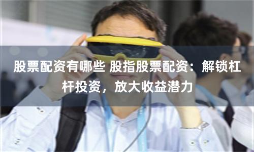股票配资有哪些 股指股票配资：解锁杠杆投资，放大收益潜力