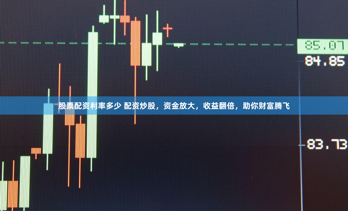 股票配资利率多少 配资炒股，资金放大，收益翻倍，助你财富腾飞
