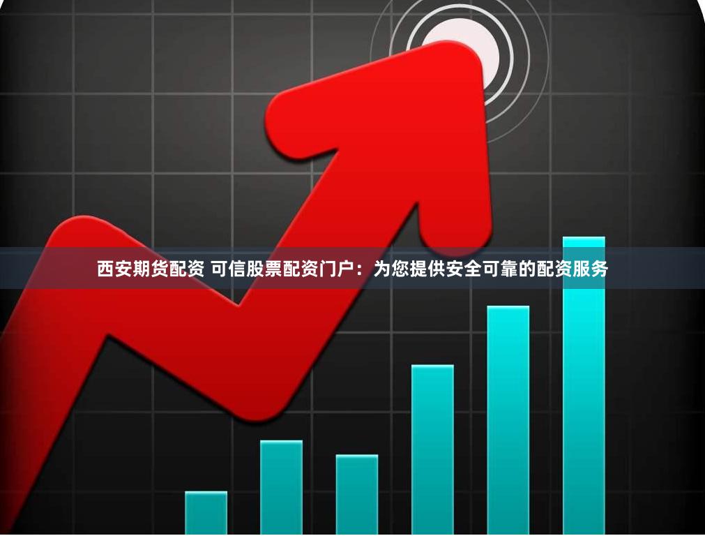西安期货配资 可信股票配资门户：为您提供安全可靠的配资服务