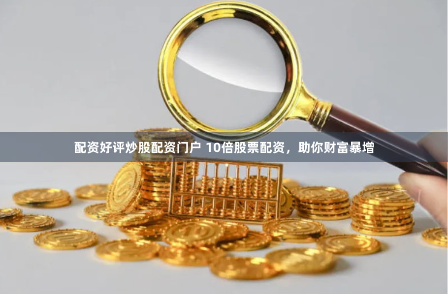 配资好评炒股配资门户 10倍股票配资，助你财富暴增