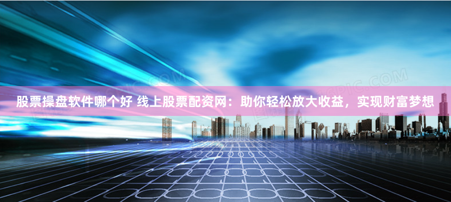 股票操盘软件哪个好 线上股票配资网：助你轻松放大收益，实现财富梦想