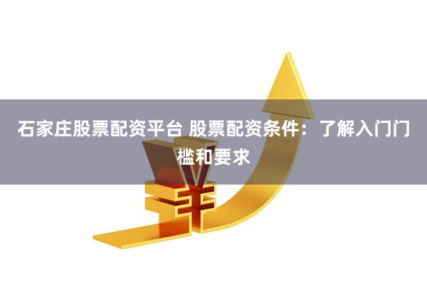 石家庄股票配资平台 股票配资条件：了解入门门槛和要求