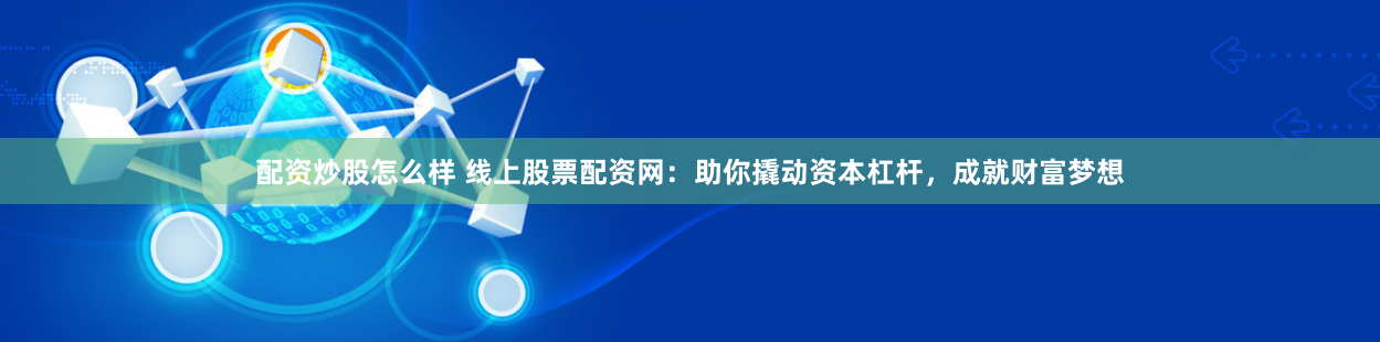 配资炒股怎么样 线上股票配资网：助你撬动资本杠杆，成就财富梦想