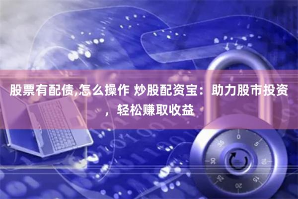 股票有配债,怎么操作 炒股配资宝：助力股市投资，轻松赚取收益