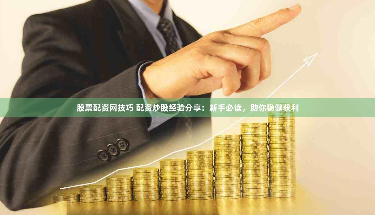 股票配资网技巧 配资炒股经验分享：新手必读，助你稳健获利