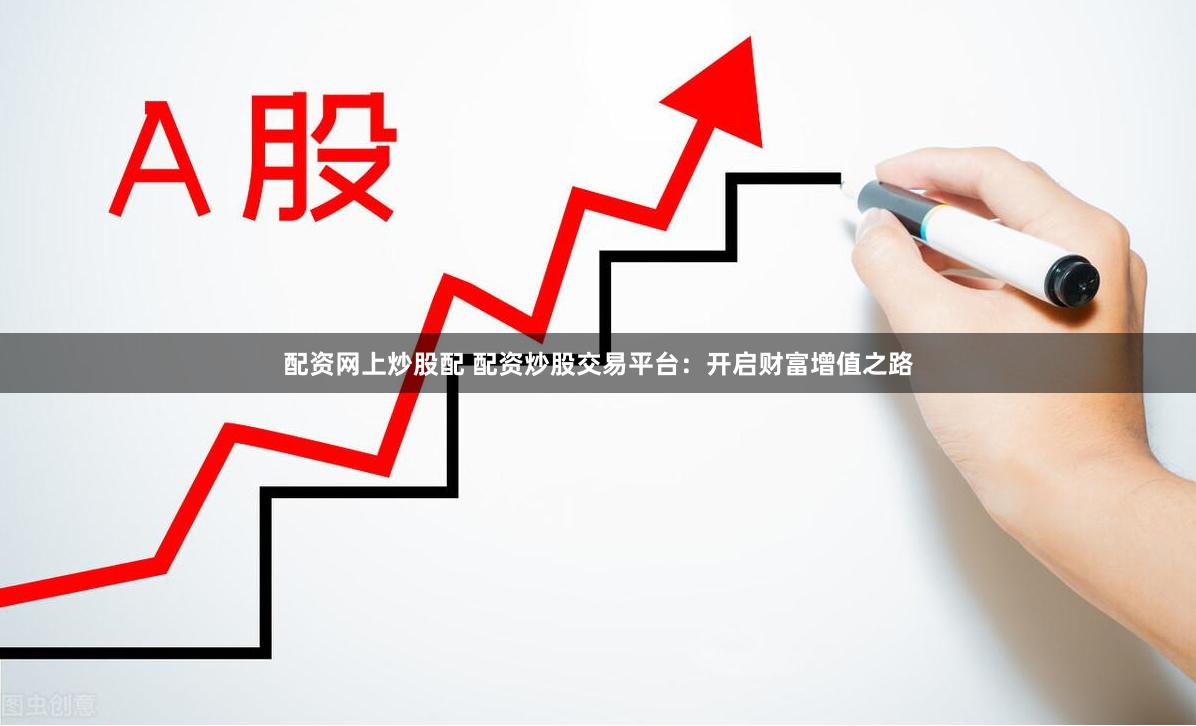 配资网上炒股配 配资炒股交易平台：开启财富增值之路