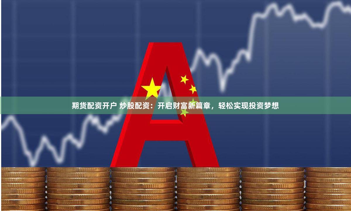 期货配资开户 炒股配资：开启财富新篇章，轻松实现投资梦想
