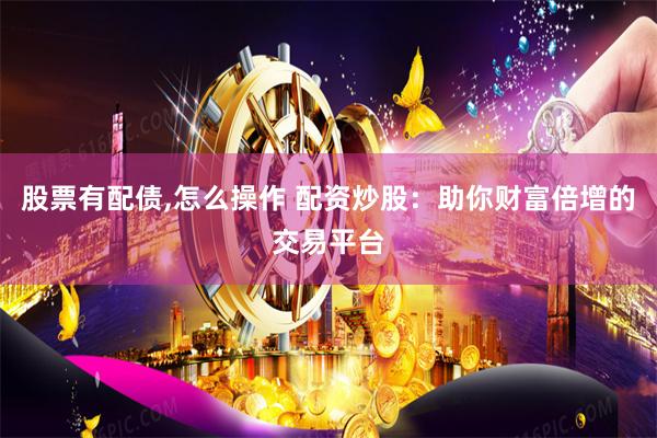 股票有配债,怎么操作 配资炒股：助你财富倍增的交易平台