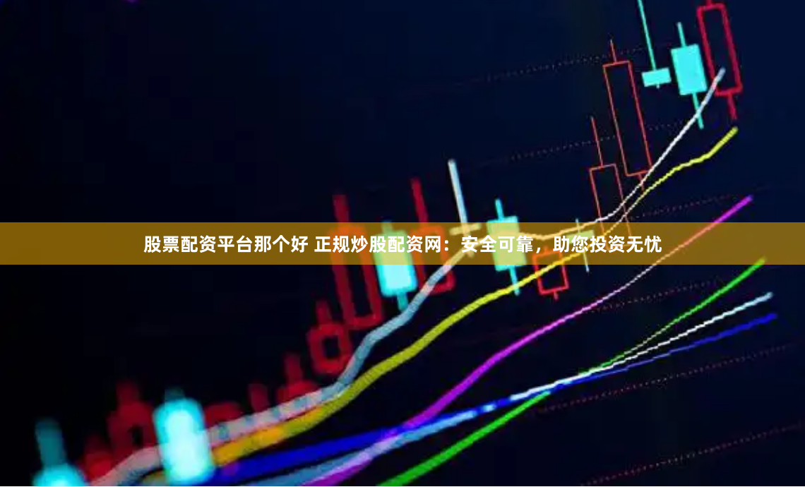 股票配资平台那个好 正规炒股配资网：安全可靠，助您投资无忧