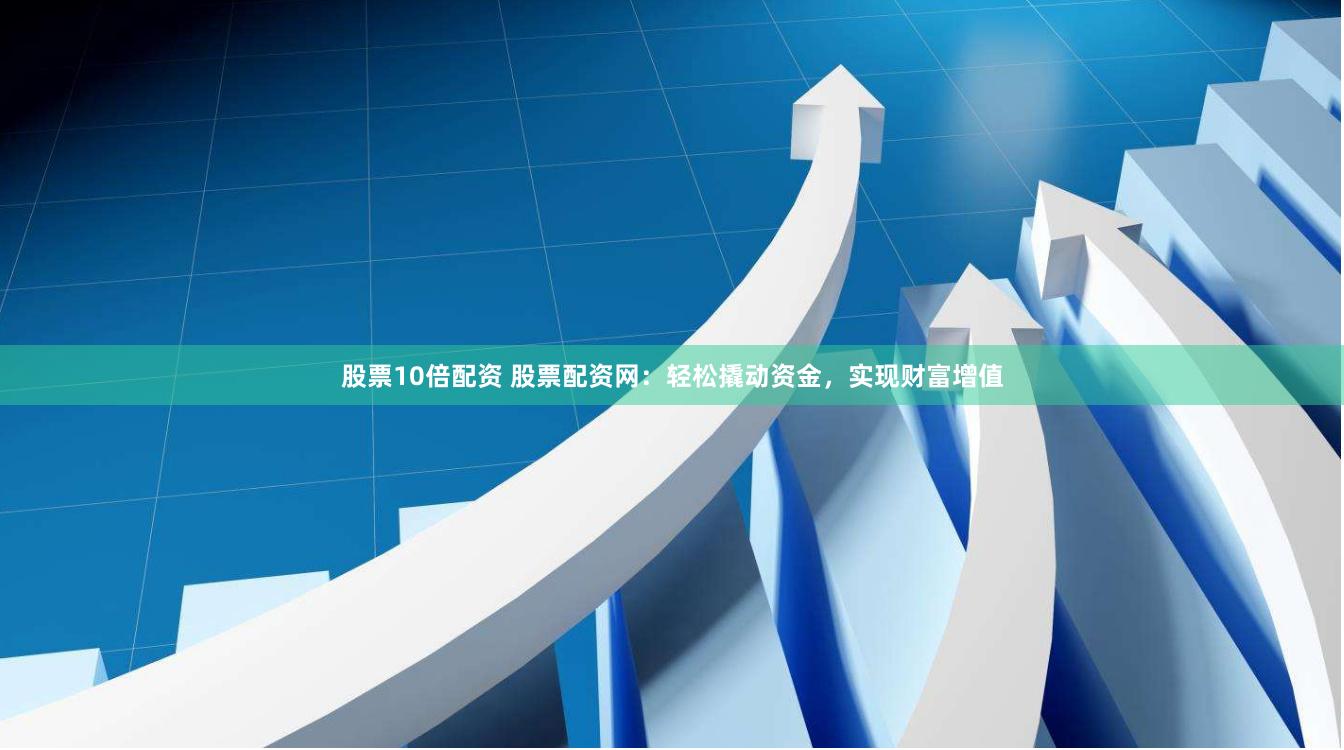 股票10倍配资 股票配资网：轻松撬动资金，实现财富增值