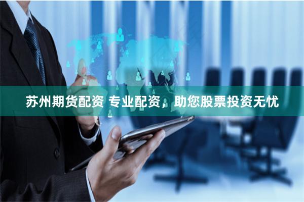 苏州期货配资 专业配资，助您股票投资无忧