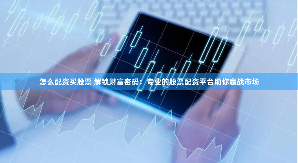 怎么配资买股票 解锁财富密码：专业的股票配资平台助你赢战市场