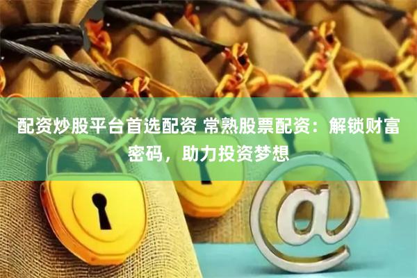 配资炒股平台首选配资 常熟股票配资：解锁财富密码，助力投资梦想