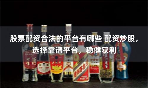 股票配资合法的平台有哪些 配资炒股，选择靠谱平台，稳健获利