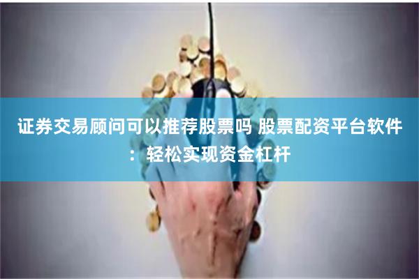 证券交易顾问可以推荐股票吗 股票配资平台软件：轻松实现资金杠杆