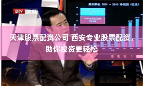 天津股票配资公司 西安专业股票配资，助你投资更轻松