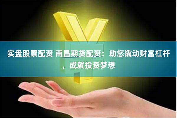 实盘股票配资 南昌期货配资：助您撬动财富杠杆，成就投资梦想