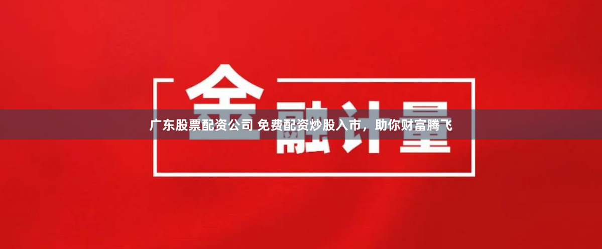 广东股票配资公司 免费配资炒股入市，助你财富腾飞