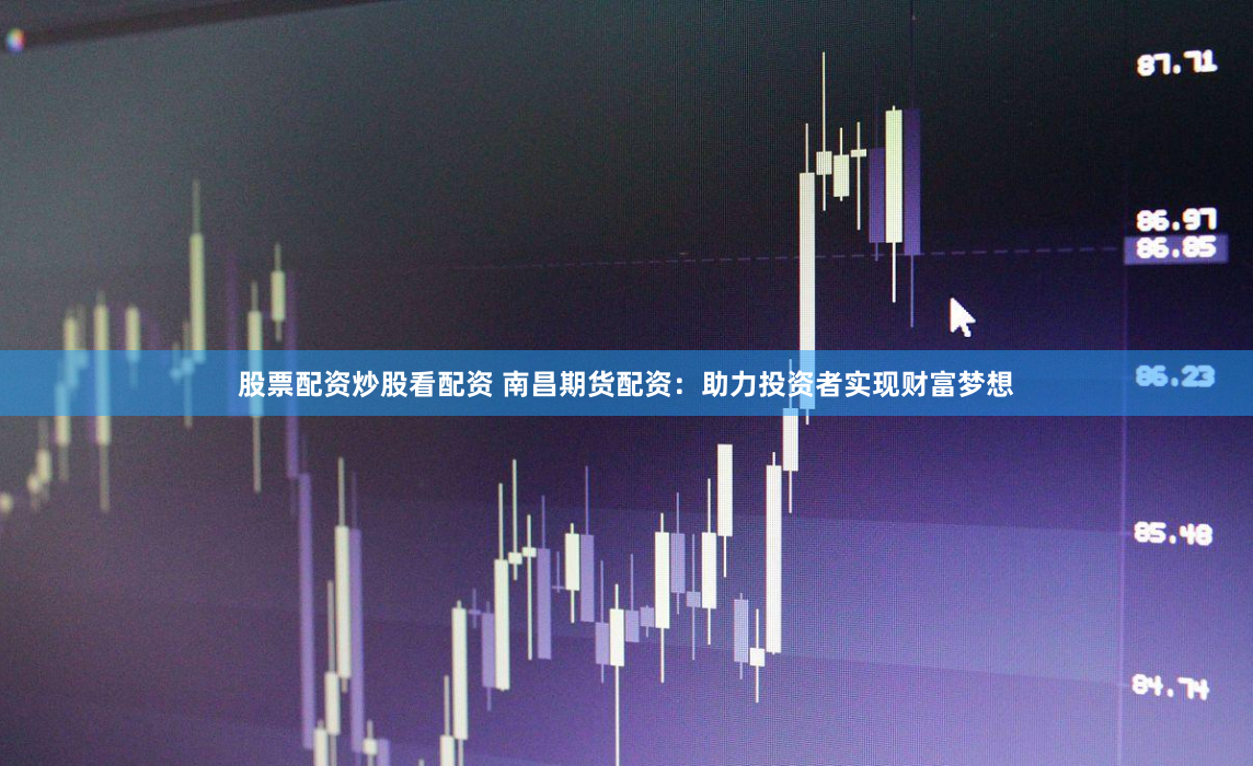 股票配资炒股看配资 南昌期货配资：助力投资者实现财富梦想