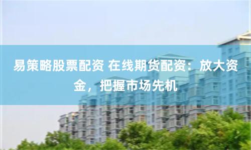 易策略股票配资 在线期货配资：放大资金，把握市场先机