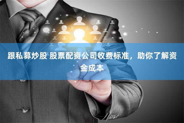 跟私募炒股 股票配资公司收费标准，助你了解资金成本