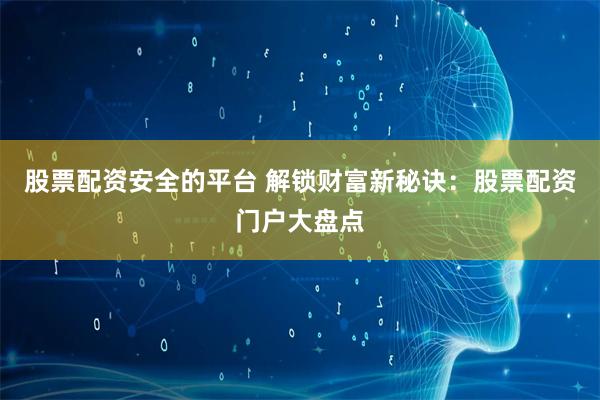 股票配资安全的平台 解锁财富新秘诀：股票配资门户大盘点