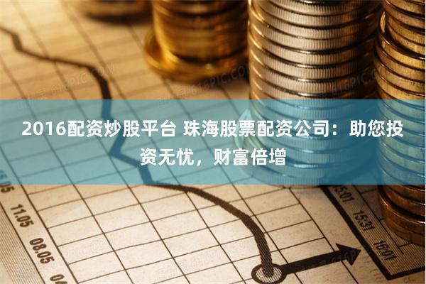 2016配资炒股平台 珠海股票配资公司：助您投资无忧，财富倍增