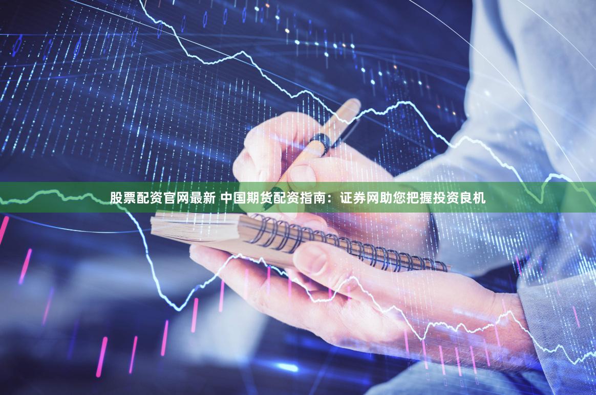 股票配资官网最新 中国期货配资指南：证券网助您把握投资良机