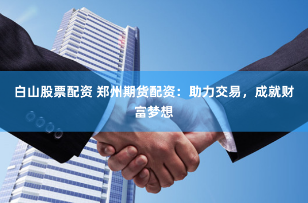 白山股票配资 郑州期货配资：助力交易，成就财富梦想