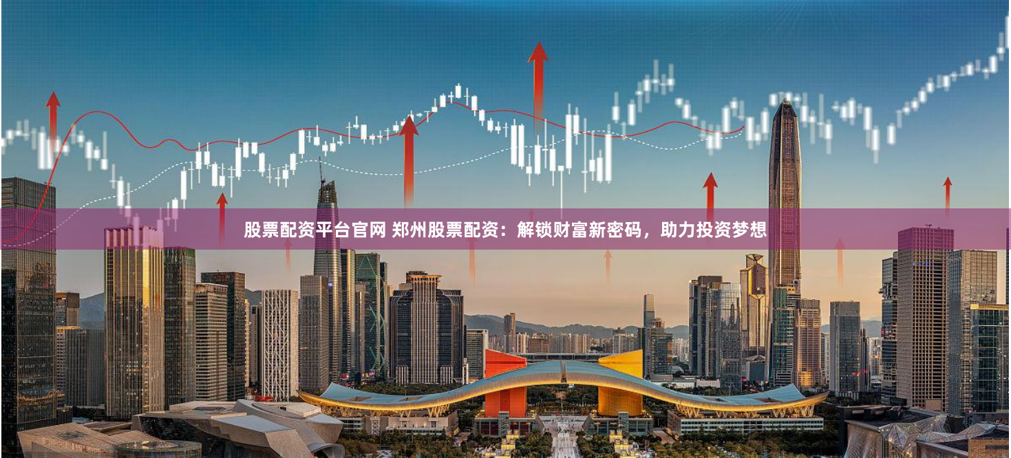 股票配资平台官网 郑州股票配资：解锁财富新密码，助力投资梦想