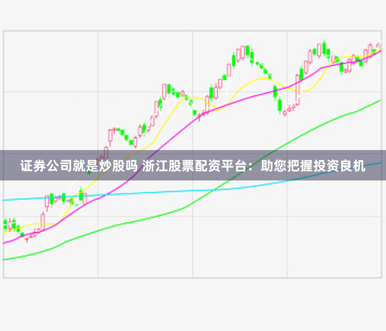 证券公司就是炒股吗 浙江股票配资平台：助您把握投资良机