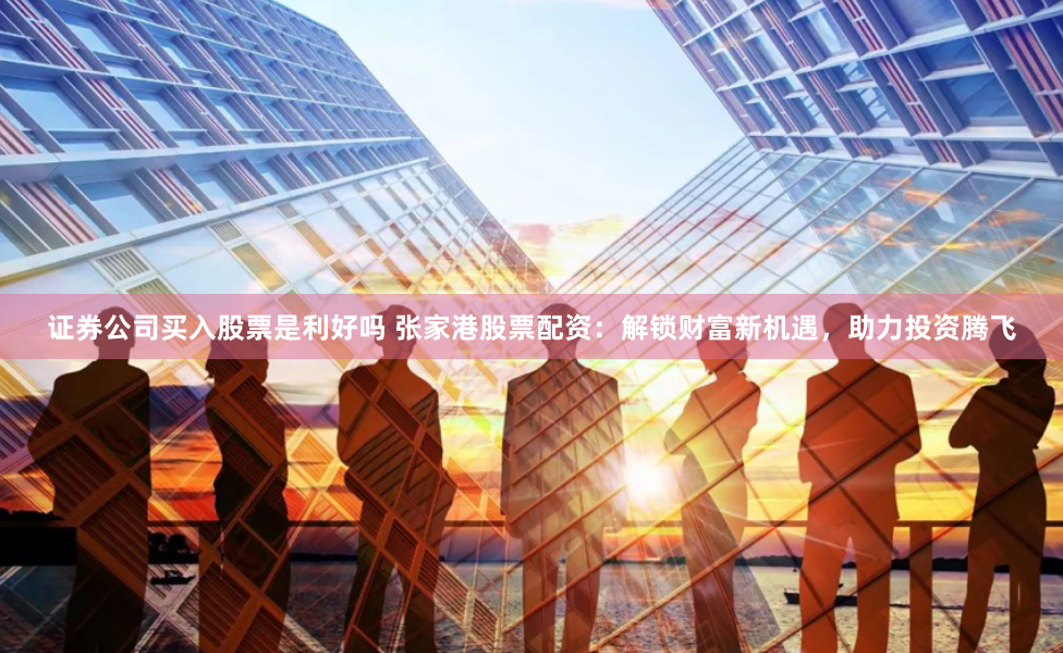 证券公司买入股票是利好吗 张家港股票配资：解锁财富新机遇，助力投资腾飞