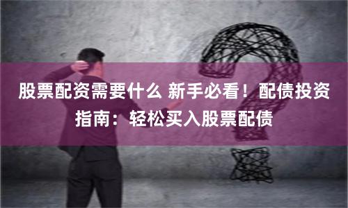 股票配资需要什么 新手必看！配债投资指南：轻松买入股票配债
