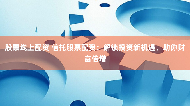 股票线上配资 信托股票配资：解锁投资新机遇，助你财富倍增
