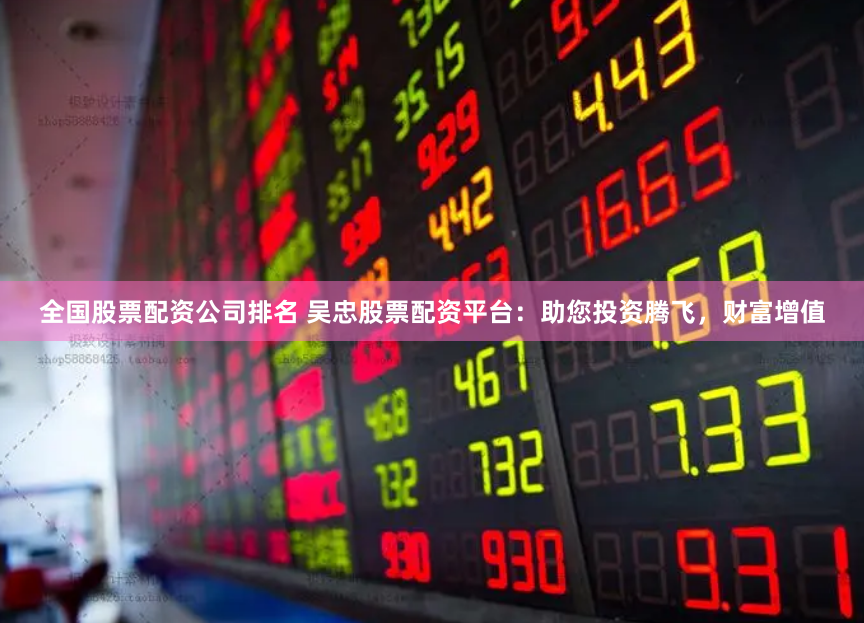 全国股票配资公司排名 吴忠股票配资平台：助您投资腾飞，财富增值