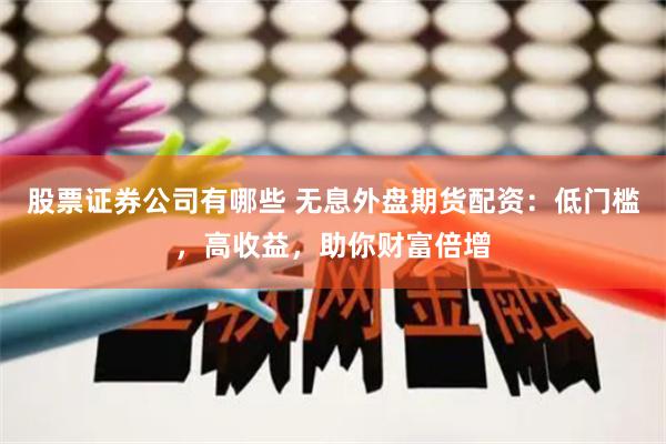 股票证券公司有哪些 无息外盘期货配资：低门槛，高收益，助你财富倍增