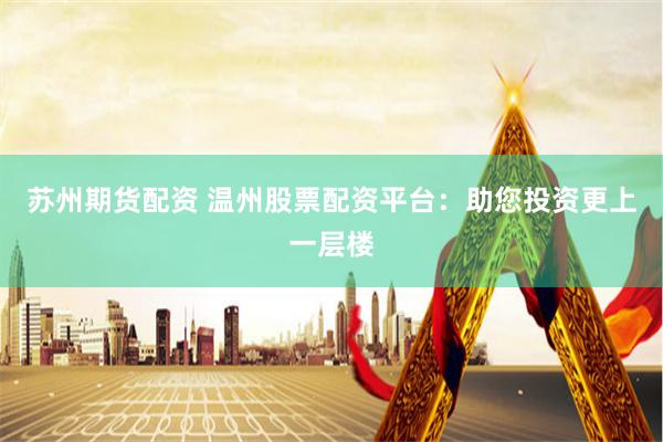 苏州期货配资 温州股票配资平台：助您投资更上一层楼