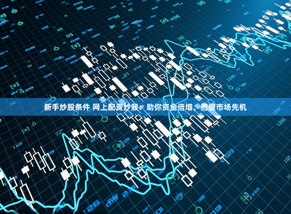 新手炒股条件 网上配资炒股：助你资金倍增，把握市场先机