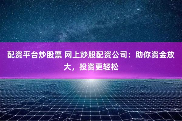 配资平台炒股票 网上炒股配资公司：助你资金放大，投资更轻松