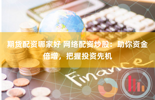 期货配资哪家好 网络配资炒股：助你资金倍增，把握投资先机