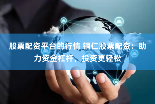股票配资平台的行情 铜仁股票配资：助力资金杠杆，投资更轻松