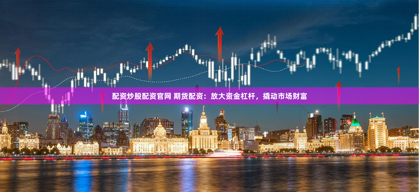 配资炒股配资官网 期货配资：放大资金杠杆，撬动市场财富