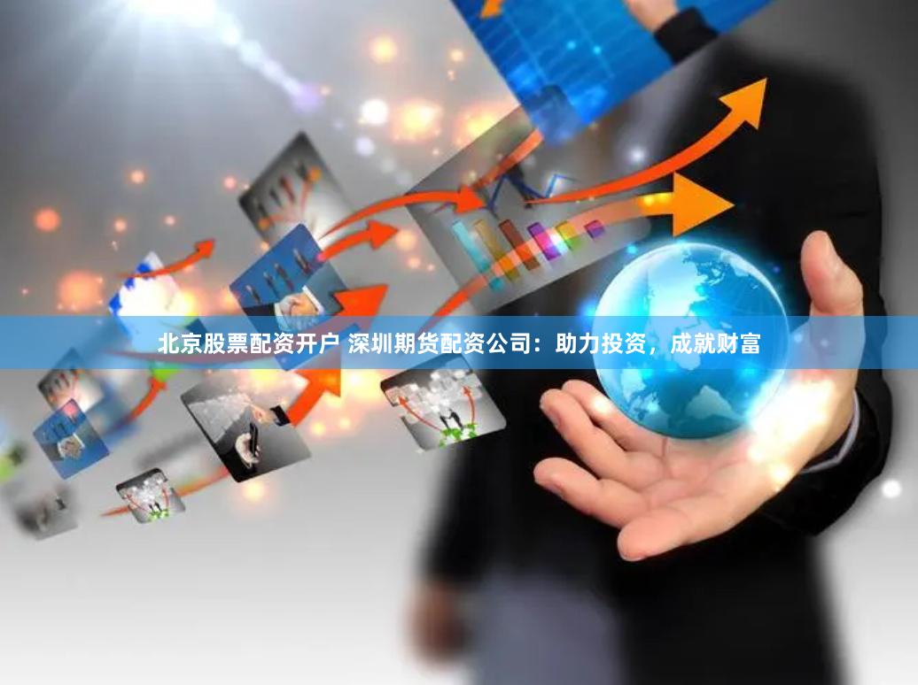 北京股票配资开户 深圳期货配资公司：助力投资，成就财富