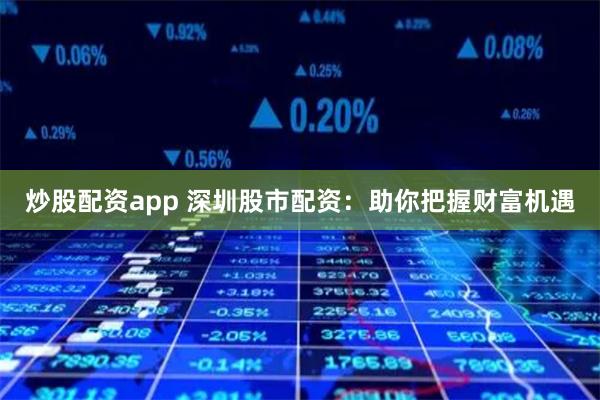 炒股配资app 深圳股市配资：助你把握财富机遇