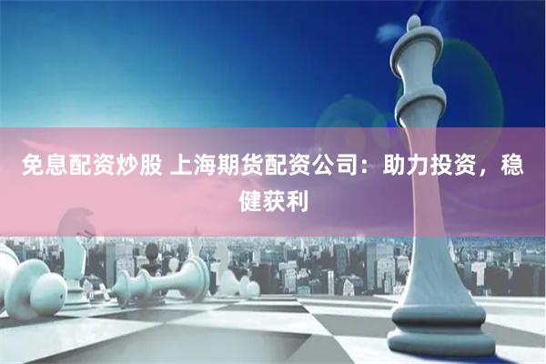 免息配资炒股 上海期货配资公司：助力投资，稳健获利