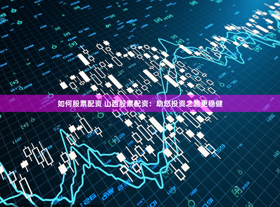 如何股票配资 山西股票配资：助您投资之路更稳健
