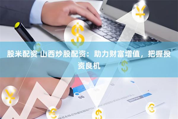 股米配资 山西炒股配资：助力财富增值，把握投资良机
