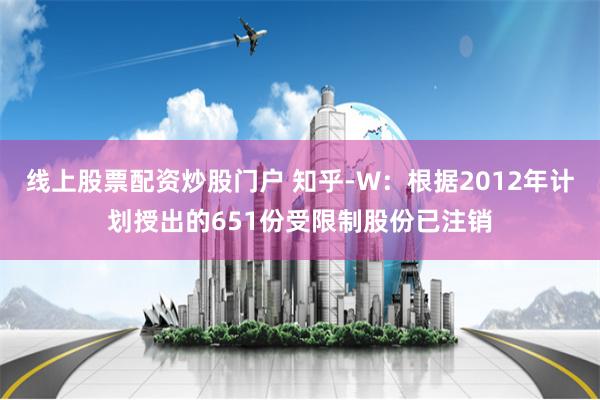 线上股票配资炒股门户 知乎-W：根据2012年计划授出的651份受限制股份已注销