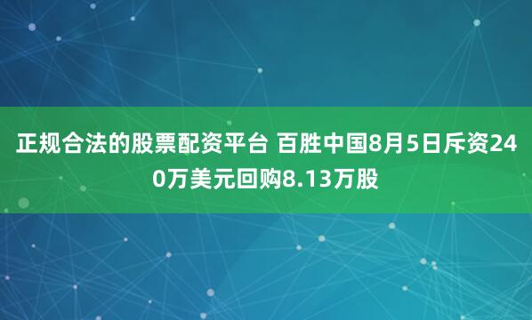 正规合法的股票配资平台 百胜中国8月5日斥资240万美元回购8.13万股