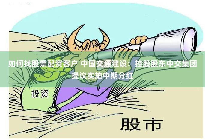 如何找股票配资客户 中国交通建设：控股股东中交集团提议实施中期分红